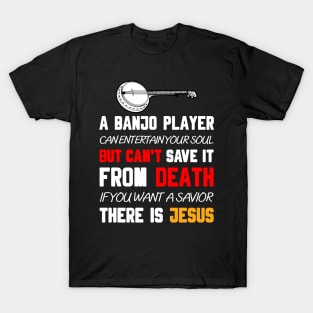 A BANJO PLAYER CAN ENTERTAIN YOUR SOUL BUT CAN'T SAVE IT FROM DEATH IF YOU WANT A SAVIOR THERE IS JESUS T-Shirt